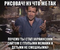 рисовач! ну что же так почему ты стал украинским сайтом с глупыми мемами и детьми не смешными?