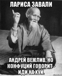 лариса завали андрей вежлив, но конфуций говорит - иди на хуй.