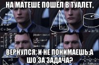 на матеше пошёл в туалет, вернулся, и не понимаешь:а шо за задача?