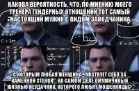 какова вероятность, что, по мнению моего тренера гендерных отношений тот самый "настоящий мужик с видом заводчанина, с которым любая женщина чувствует себя за каменной стеной", на самом деле омужичиный жизнью неудачник, которого любят мошенницы?