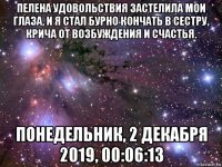 пелена удовольствия застелила мои глаза, и я стал бурно кончать в сестру, крича от возбуждения и счастья. понедельник, 2 декабря 2019, 00:06:13