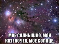  мое солнышко, мой котеночек, мое солнце.