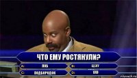 Что ему ростянули? Лоб щеку подбородок ухо