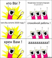 кто ВЫ ? Продюсеры/эксперты/ведущие shopandshow чего Вы хотите 2020 году ? спокойной работы ! хрен Вам ! аааааааааа!