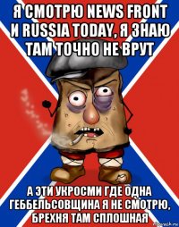 я смотрю news front и russia today, я знаю там точно не врут а эти укросми где одна геббельсовщина я не смотрю, брехня там сплошная