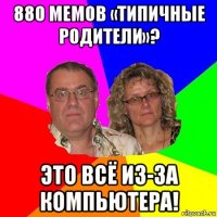 880 мемов «типичные родители»? это всё из-за компьютера!