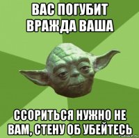 вас погубит вражда ваша ссориться нужно не вам, стену об убейтесь