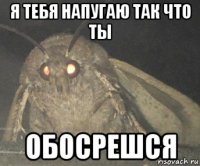 я тебя напугаю так что ты обосрешся