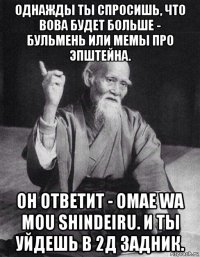 однажды ты спросишь, что вова будет больше - бульмень или мемы про эпштейна. он ответит - omae wa mou shindeiru. и ты уйдешь в 2д задник.