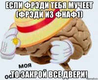 если фрэди тебя мучеет (фрэди из фнаф1) то закрой все двери!