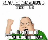 андрюха блеать! будь мужиком! лучше звони по мобиле должникам