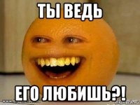 ты ведь его любишь?!