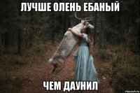 лучше олень ебаный чем даунил