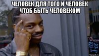 человек для того и человек чтоб быть человеком 