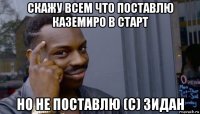 скажу всем что поставлю каземиро в старт но не поставлю (с) зидан