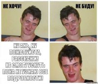  ну Ань, ну пожалуйста, расскажи!
не смогу уснуть пока не узнаю все подробности!