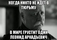 когда никто не идёт в тюрьму в мире грустит один леонид аркадьевич