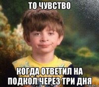 то чувство когда ответил на подкол через три дня