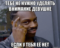 тебе не нужно уделять внимание девушке если у тебя её нет