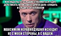 и не надо пытаться даже отнекиваться. одно дело писать на рисоваче. другое дело -слушать и следить за человеком максимум неравнодушия исходит не с моей стороны, а с вашей.