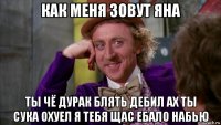 как меня зовут яна ты чё дурак блять дебил ах ты сука охуел я тебя щас ебало набью