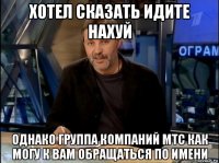 хотел сказать идите нахуй однако группа компаний мтс как могу к вам обращаться по имени