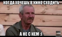 когда хочешь в кино сходить а не с кем :(