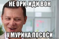 не ори, иди вон у мурика пососи