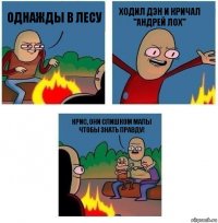 Однажды в лесу ХОДИЛ ДЭН И КРИЧАЛ "АНДРЕЙ ЛОХ" КРИС, ОНИ СЛИШКОМ МАЛЫ ЧТОБЫ ЗНАТЬ ПРАВДУ!