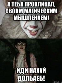 я тебя проклинал, своим магическим мышлением! иди нахуй долбаеб!