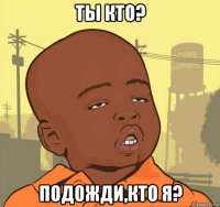 ты кто? подожди,кто я?