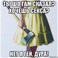 ты шо там сказал? хочешь секса? нет я гей, дура!