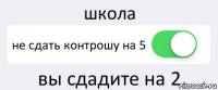 школа не сдать контрошу на 5 вы сдадите на 2