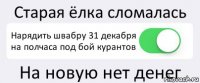 Старая ёлка сломалась Нарядить швабру 31 декабря на полчаса под бой курантов На новую нет денег