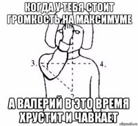 когда у тебя стоит громкость на максимуме а валерий в это время хрустит и чавкает