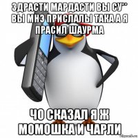 здрасти мардасти вы су** вы мнэ прислалы така а я прасил шаурма чо сказал я ж момошка и чарли