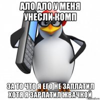 ало ало у меня унесли комп за то что я его не заплатил хотя я зарлатил жвачкой