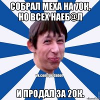 собрал меха на 70к, но всех наеб@л и продал за 20к.