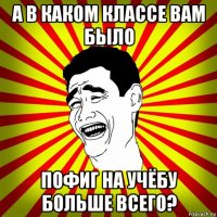 а в каком классе вам было пофиг на учёбу больше всего?