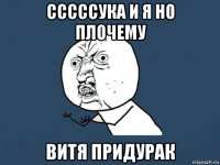 сссссука и я но плочему витя придурак