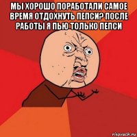 мы хорошо поработали самое время отдохнуть пепси? после работы я пью только пепси 