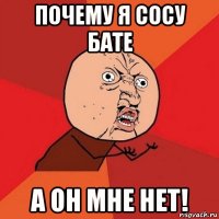 почему я сосу бате а он мне нет!