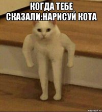 когда тебе сказали:нарисуй кота 