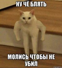 ну чё блять молись чтобы не убил