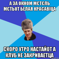 а за окном мєтєль мєтьот белая красавіца скоро утро настайот а клуб не закриваетца