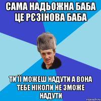 сама надьожна баба це рєзінова баба ти її можеш надути а вона тебе ніколи не зможе надути