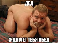 дед жднюет тебя обед