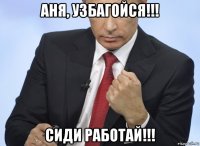 аня, узбагойся!!! сиди работай!!!