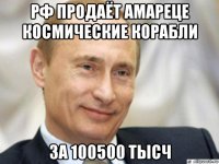 рф продаёт амареце космические корабли за 100500 тысч