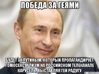 победа за геями будет за путиным, который пропагандирует гомосексуализм на российском телеканале карусель, выставляя гей радугу